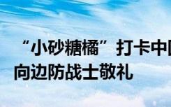 “小砂糖橘”打卡中国最北哨位，大声唱国歌向边防战士敬礼