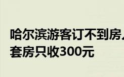 哈尔滨游客订不到房入住人大服务中心：商务套房只收300元
