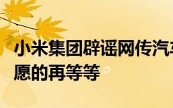 小米集团辟谣网传汽车售价：别急，有购车意愿的再等等