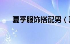 夏季服饰搭配男（夏季男生服装搭配）