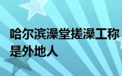 哈尔滨澡堂搓澡工称，半个月里接待的几乎全是外地人