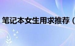 笔记本女生用求推荐（哪款笔记本适合女生）