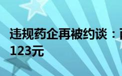违规药企再被约谈：两千多元一支的药品降至123元