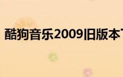 酷狗音乐2009旧版本下载（酷狗音乐2009）