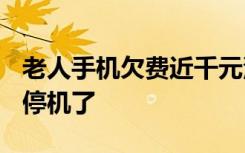 老人手机欠费近千元没停机，补缴600多元却停机了