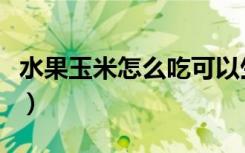 水果玉米怎么吃可以生吃吗（水果玉米怎么吃）