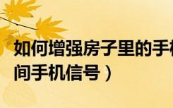 如何增强房子里的手机网络信号（如何增强房间手机信号）
