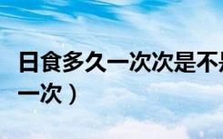 日食多久一次次是不是一个月一次（日食多久一次）
