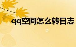qq空间怎么转日志（qq空间日志转载）
