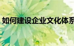 如何建设企业文化体系（如何建设企业文化）
