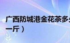 广西防城港金花茶多少钱一斤（金花茶多少钱一斤）