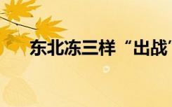 东北冻三样“出战”，就问你馋不馋？