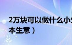 2万块可以做什么小生意（2万块能做什么小本生意）