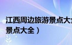 江西周边旅游景点大全排名榜（江西周边旅游景点大全）