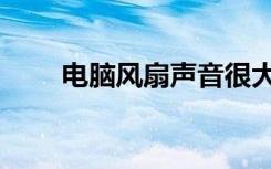 电脑风扇声音很大（风扇声音很大）