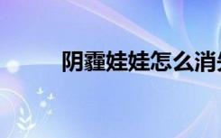 阴霾娃娃怎么消失了（阴霾娃娃）