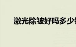 激光除皱好吗多少钱（激光除皱好吗）