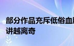 部分作品充斥低俗血腥等内容，微短剧故事越讲越离奇
