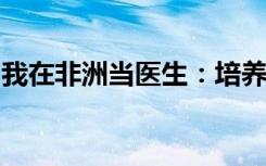 我在非洲当医生：培养一批不走的麻醉科医生