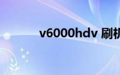 v6000hdv 刷机（v6000hdv）