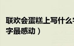 联欢会蛋糕上写什么字最感动（蛋糕上写什么字最感动）