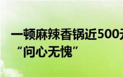 一顿麻辣香锅近500元？店家公布点餐明细称“问心无愧”