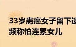 33岁患癌女子留下遗书离家，出走后曾打视频称怕连累女儿