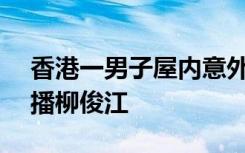 香港一男子屋内意外身亡，死者为TVB前主播柳俊江