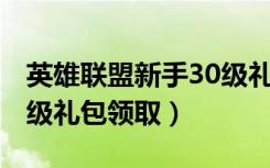 英雄联盟新手30级礼盒为什么领不了（lol30级礼包领取）