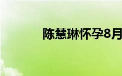 陈慧琳怀孕8月（陈慧琳怀孕）