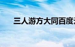 三人游方大同百度云（三人游方大同）