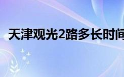 天津观光2路多长时间一趟（天津观光2路）