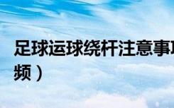 足球运球绕杆注意事项（足球运球绕杆教学视频）