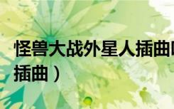 怪兽大战外星人插曲叫什么（怪兽大战外星人插曲）