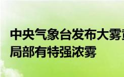 中央气象台发布大雾黄色预警，河南南部等地局部有特强浓雾