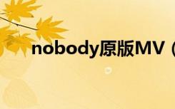 nobody原版MV（nobody原版mv）