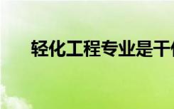 轻化工程专业是干什么的（轻化工程）