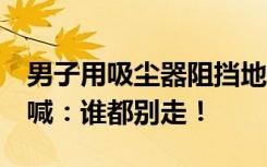 男子用吸尘器阻挡地铁关门近3分钟，不断高喊：谁都别走！
