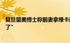 复旦留美博士称前妻拿绿卡后离婚，“我被孤独幻想迷糊住了”
