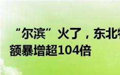 “尔滨”火了，东北特产卖爆！东北冰棍销售额暴增超104倍