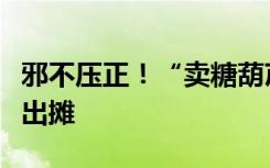 邪不压正！“卖糖葫芦被壮汉威胁”女生重新出摊