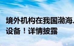 境外机构在我国渤海、东海周边投放大量窃密设备！详情披露