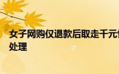 女子网购仅退款后取走千元快递，商家：申诉未成功已报警处理