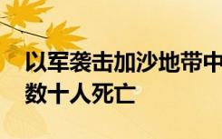 以军袭击加沙地带中部及南部多所房屋 已致数十人死亡