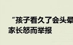 “孩子看久了会头晕，可把孩子坑惨了……”家长怒而举报
