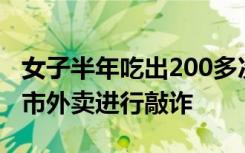 女子半年吃出200多次“异物”？下单其他省市外卖进行敲诈