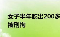 女子半年吃出200多次异物，索赔达2万元，被刑拘