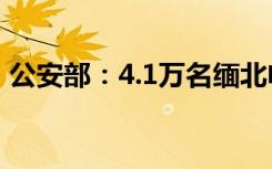 公安部：4.1万名缅北电诈嫌疑人已移交我方