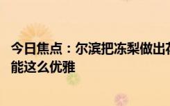 今日焦点：尔滨把冻梨做出花来了 网友：冻梨自个没想到还能这么优雅