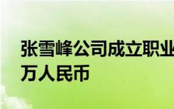 张雪峰公司成立职业培训学校，注册资本50万人民币